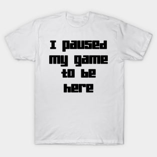 I Paused My Game To Be Here T-Shirt